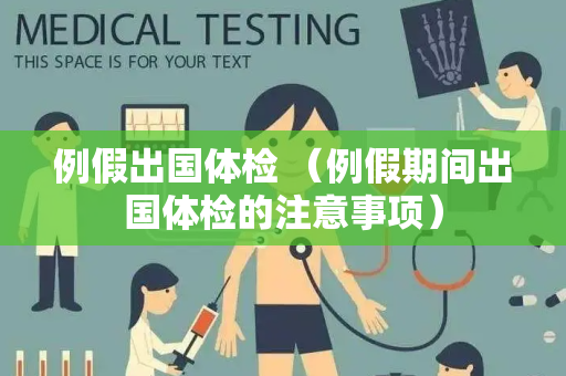 例假出国体检 （例假期间出国体检的注意事项）