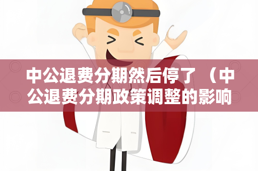 中公退费分期然后停了 （中公退费分期政策调整的影响因素分析和）