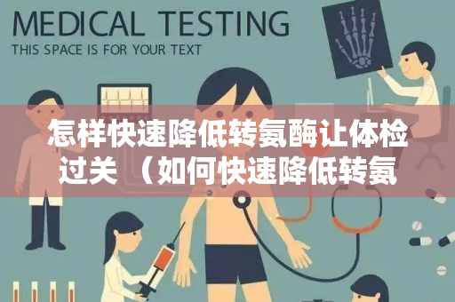 怎样快速降低转氨酶让体检过关 （如何快速降低转氨酶水平，让）