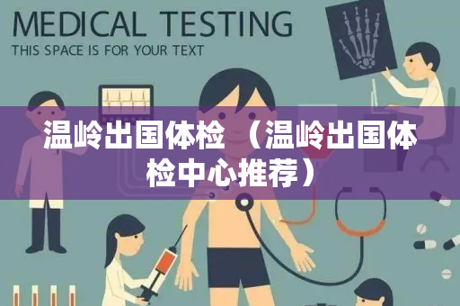 温岭出国体检 （温岭出国体检中心推荐）