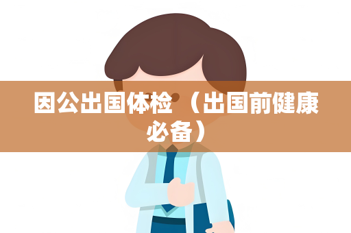 因公出国体检 （出国前健康必备）