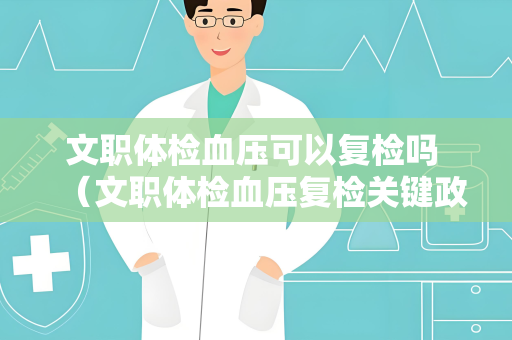 文职体检血压可以复检吗 （文职体检血压复检关键政策）