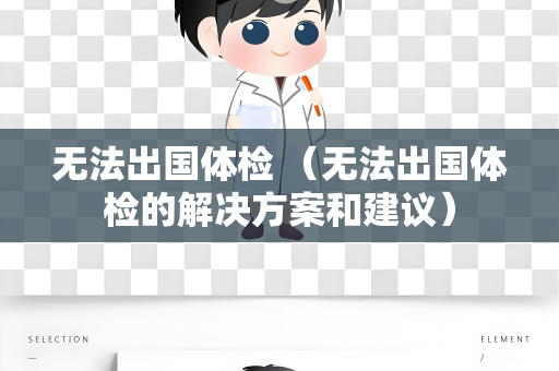 无法出国体检 （无法出国体检的解决方案和建议）