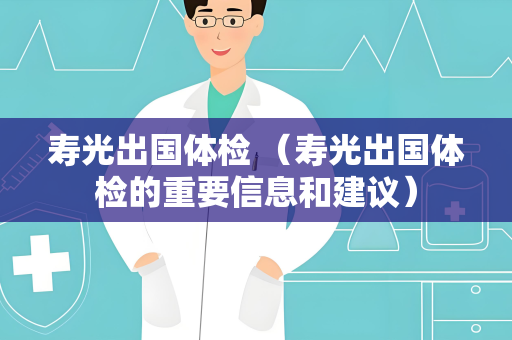 寿光出国体检 （寿光出国体检的重要信息和建议）