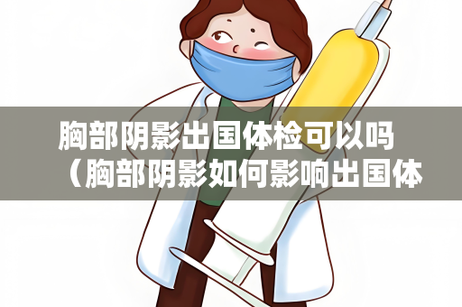 胸部阴影出国体检可以吗 （胸部阴影如何影响出国体检？）