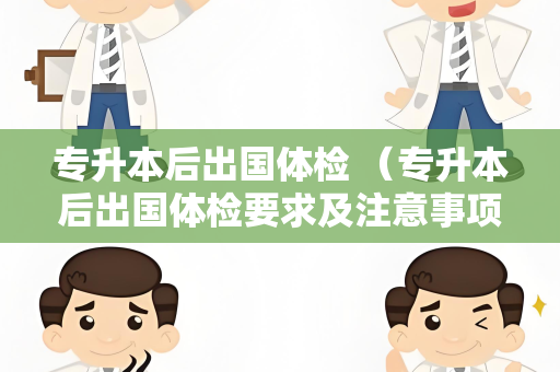 专升本后出国体检 （专升本后出国体检要求及注意事项）