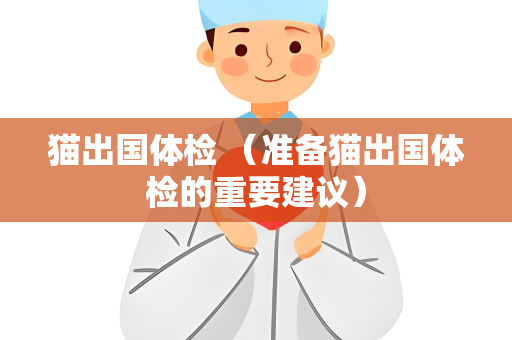 猫出国体检 （准备猫出国体检的重要建议）