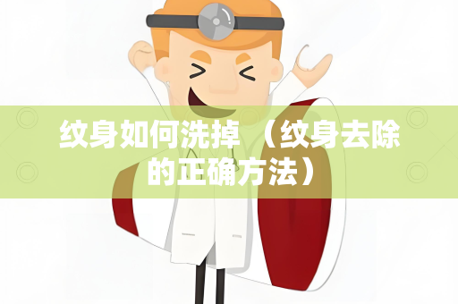纹身如何洗掉 （纹身去除的正确方法）