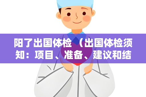 阳了出国体检 （出国体检须知：项目、准备、建议和结果解读）