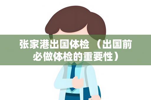 张家港出国体检 （出国前必做体检的重要性）