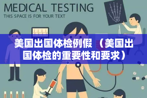 美国出国体检例假 （美国出国体检的重要性和要求）