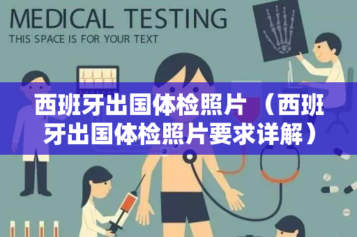 西班牙出国体检照片 （西班牙出国体检照片要求详解）