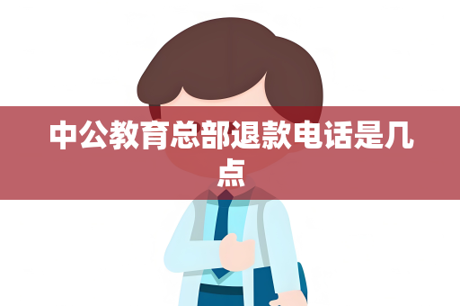 中公教育总部退款电话是几点