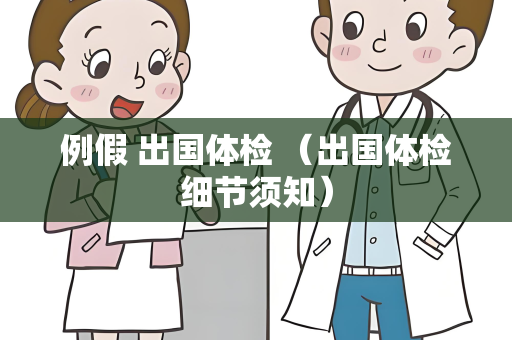例假 出国体检 （出国体检细节须知）