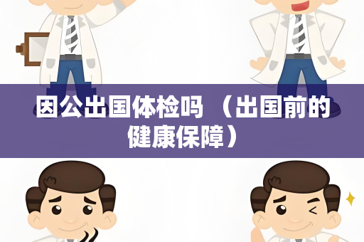因公出国体检吗 （出国前的健康保障）