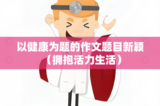 以健康为题的作文题目新颖 （拥抱活力生活）