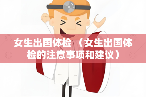 女生出国体检 （女生出国体检的注意事项和建议）