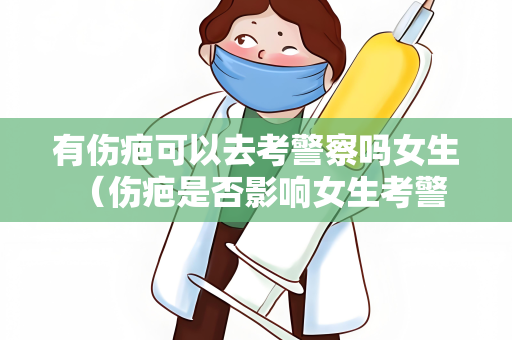 有伤疤可以去考警察吗女生 （伤疤是否影响女生考警察的可能性？）