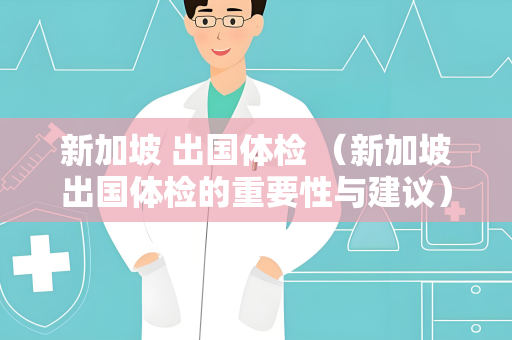 新加坡 出国体检 （新加坡出国体检的重要性与建议）