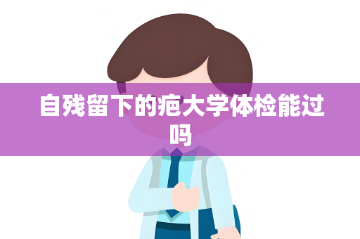 自残留下的疤大学体检能过吗