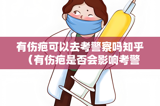 有伤疤可以去考警察吗知乎 （有伤疤是否会影响考警察？）