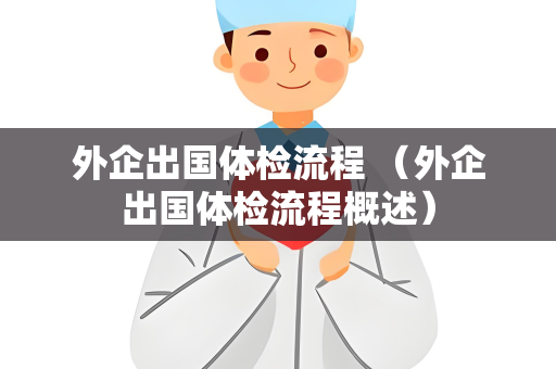 外企出国体检流程 （外企出国体检流程概述）