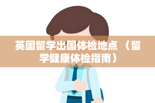 英国留学出国体检地点 （留学健康体检指南）