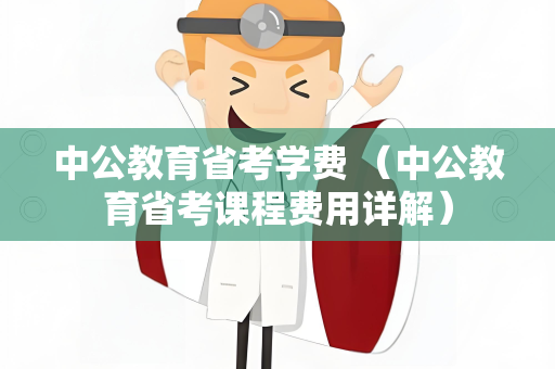 中公教育省考学费 （中公教育省考课程费用详解）
