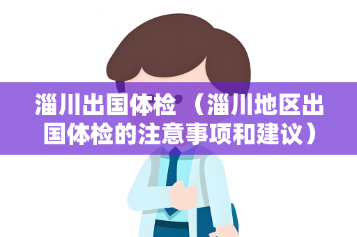 淄川出国体检 （淄川地区出国体检的注意事项和建议）