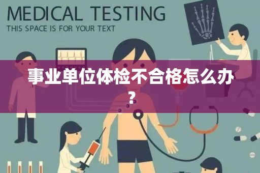 事业单位体检不合格怎么办？