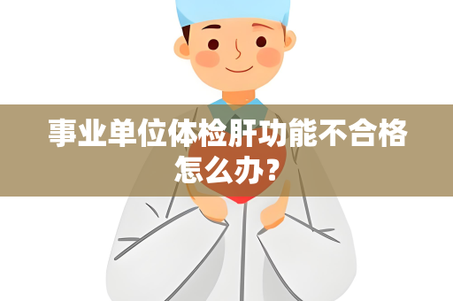 事业单位体检肝功能不合格怎么办？