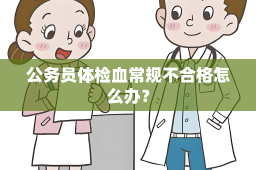 公务员体检血常规不合格怎么办？