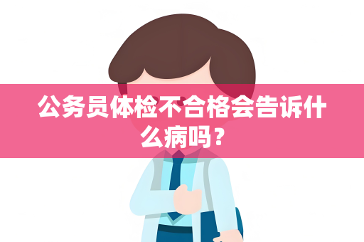 公务员体检不合格会告诉什么病吗？