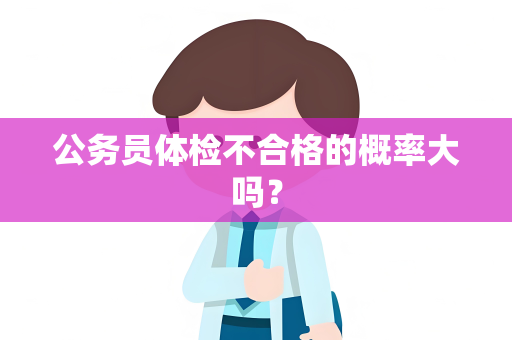 公务员体检不合格的概率大吗？