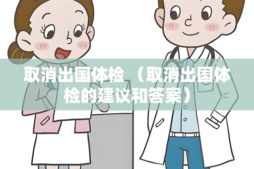 取消出国体检 （取消出国体检的建议和答案）