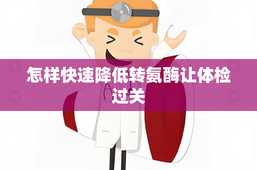 怎样快速降低转氨酶让体检过关