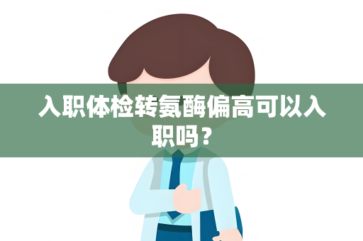 入职体检转氨酶偏高可以入职吗？