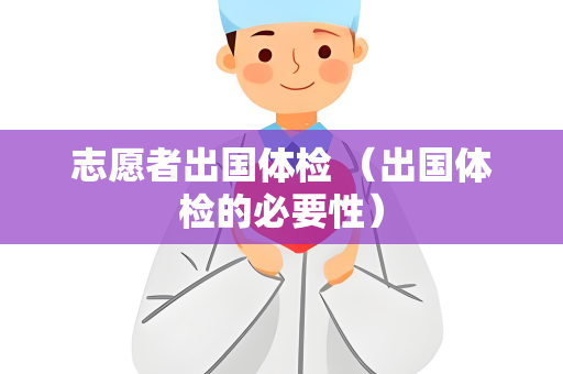 志愿者出国体检 （出国体检的必要性）