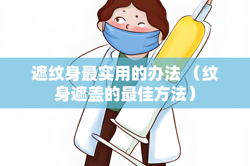 遮纹身最实用的办法 （纹身遮盖的最佳方法）