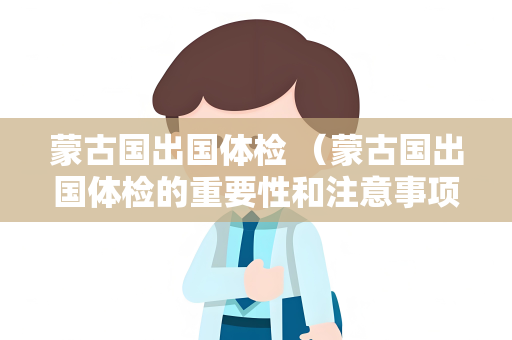 蒙古国出国体检 （蒙古国出国体检的重要性和注意事项）
