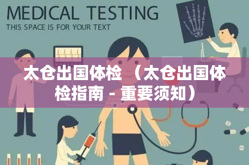 太仓出国体检 （太仓出国体检指南 - 重要须知）