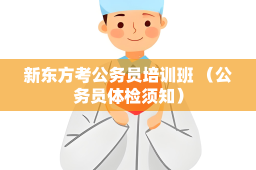 新东方考公务员培训班 （公务员体检须知）