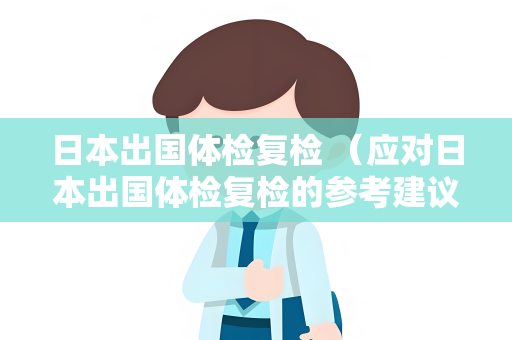 日本出国体检复检 （应对日本出国体检复检的参考建议）