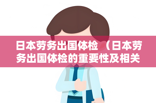 日本劳务出国体检 （日本劳务出国体检的重要性及相关建议）