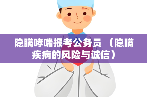 隐瞒哮喘报考公务员 （隐瞒疾病的风险与诚信）