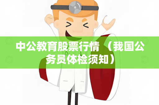 中公教育股票行情 （我国公务员体检须知）