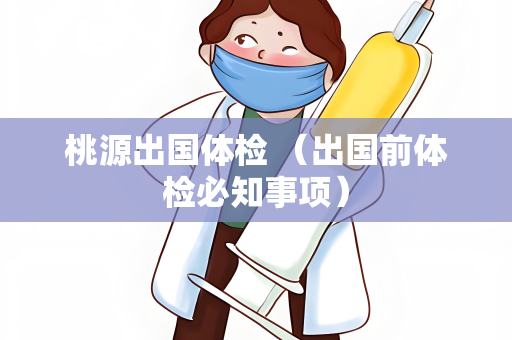 桃源出国体检 （出国前体检必知事项）