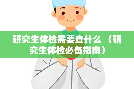 研究生体检需要查什么 （研究生体检必备指南）