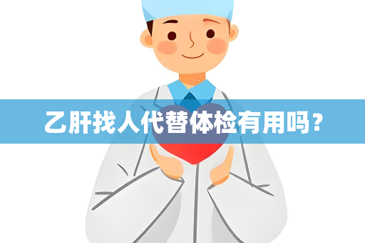 乙肝找人代替体检有用吗？