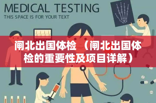 闸北出国体检 （闸北出国体检的重要性及项目详解）